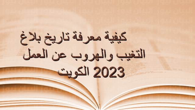 كيفية معرفة تاريخ بلاغ التغيب والهروب عن العمل 2023 الكويت